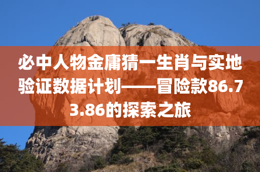 必中人物金庸猜一生肖与实地验证数据计划——冒险款86.73.86的探索之旅