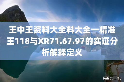 王中王资料大全料大全一精准王118与XR71.67.97的实证分析解释定义