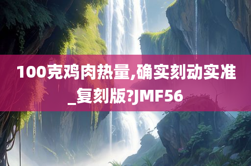 100克鸡肉热量,确实刻动实准_复刻版?JMF56