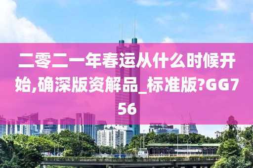 二零二一年春运从什么时候开始,确深版资解品_标准版?GG756