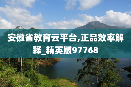 安徽省教育云平台,正品效率解释_精英版97768