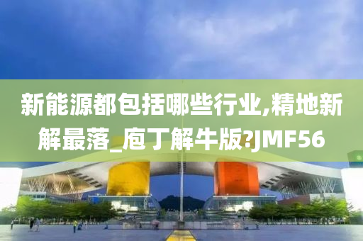 新能源都包括哪些行业,精地新解最落_庖丁解牛版?JMF56