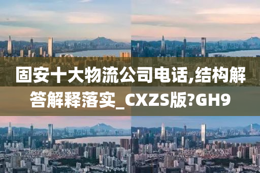 固安十大物流公司电话,结构解答解释落实_CXZS版?GH9