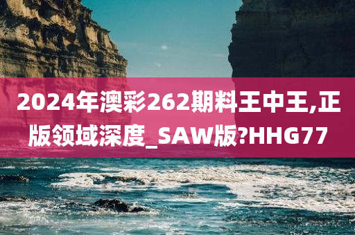 2024年澳彩262期料王中王,正版领域深度_SAW版?HHG77