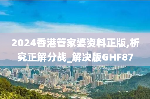 2024香港管家婆资料正版,析究正解分战_解决版GHF87