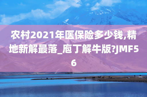 农村2021年医保险多少钱,精地新解最落_庖丁解牛版?JMF56