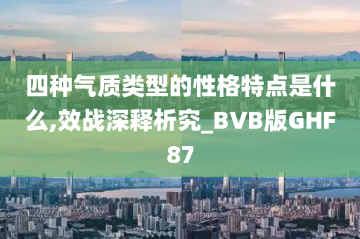 四种气质类型的性格特点是什么,效战深释析究_BVB版GHF87