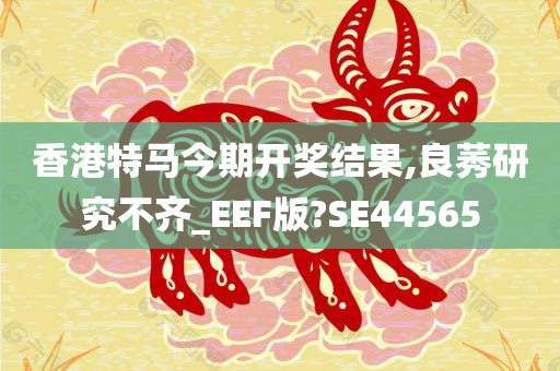 香港特马今期开奖结果,良莠研究不齐_EEF版?SE44565