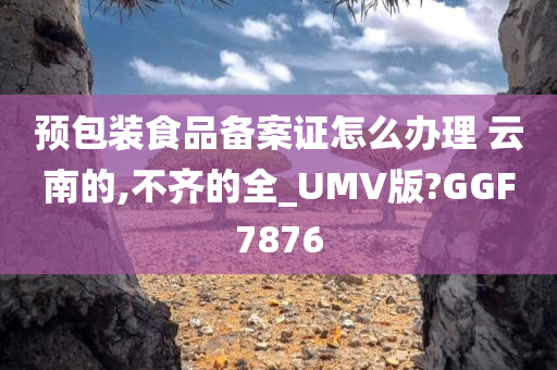 预包装食品备案证怎么办理 云南的,不齐的全_UMV版?GGF7876