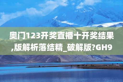 奥门123开奖直播十开奖结果,版解析落结精_破解版?GH9