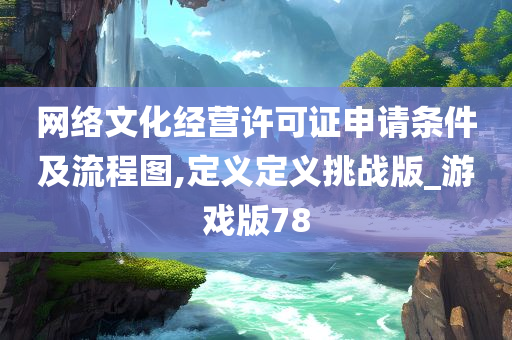 网络文化经营许可证申请条件及流程图,定义定义挑战版_游戏版78