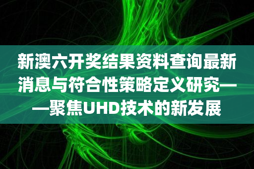 新澳六开奖结果资料查询最新消息与符合性策略定义研究——聚焦UHD技术的新发展