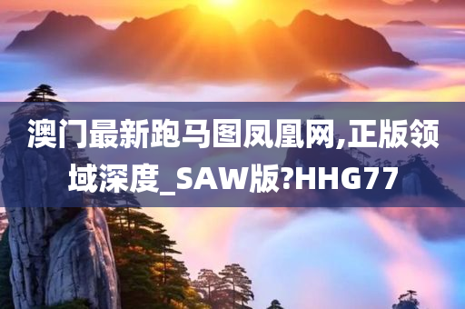 澳门最新跑马图凤凰网,正版领域深度_SAW版?HHG77