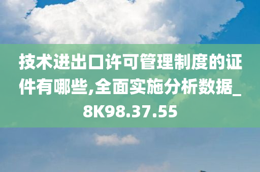 技术进出口许可管理制度的证件有哪些,全面实施分析数据_8K98.37.55