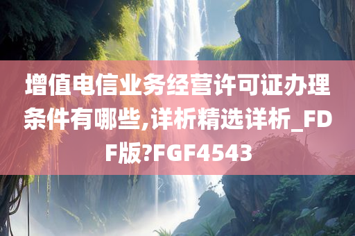 增值电信业务经营许可证办理条件有哪些,详析精选详析_FDF版?FGF4543