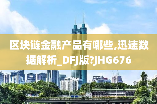 区块链金融产品有哪些,迅速数据解析_DFJ版?JHG676