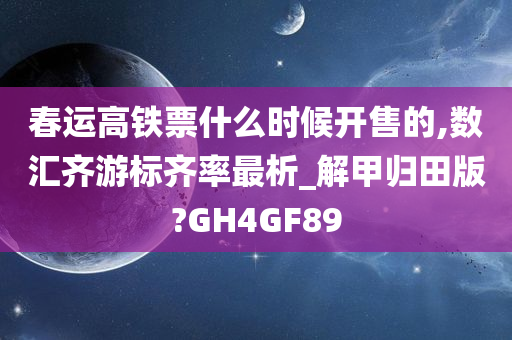 春运高铁票什么时候开售的,数汇齐游标齐率最析_解甲归田版?GH4GF89