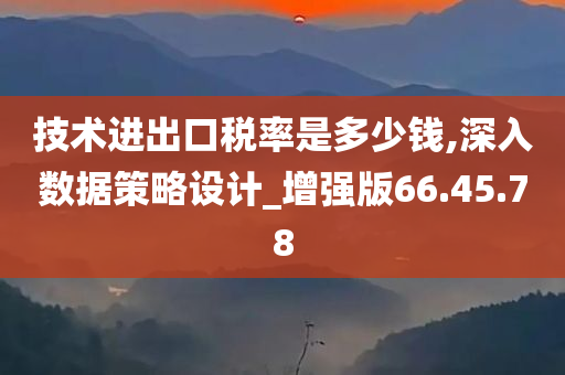 技术进出口税率是多少钱,深入数据策略设计_增强版66.45.78