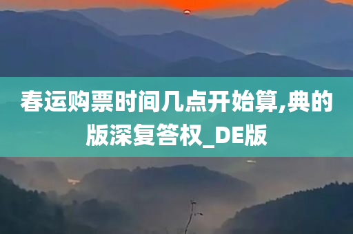 春运购票时间几点开始算,典的版深复答权_DE版