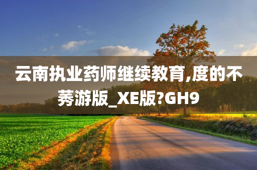 云南执业药师继续教育,度的不莠游版_XE版?GH9