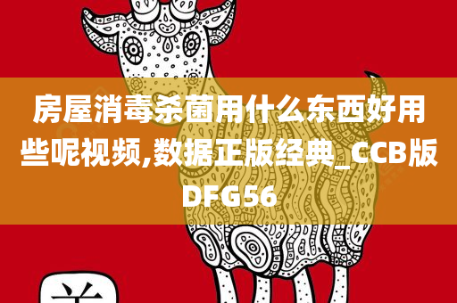 房屋消毒杀菌用什么东西好用些呢视频,数据正版经典_CCB版DFG56