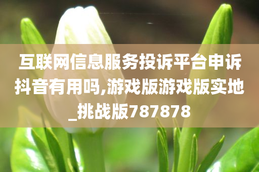 互联网信息服务投诉平台申诉抖音有用吗,游戏版游戏版实地_挑战版787878