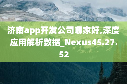 济南app开发公司哪家好,深度应用解析数据_Nexus45.27.52