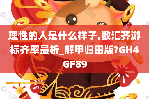 理性的人是什么样子,数汇齐游标齐率最析_解甲归田版?GH4GF89