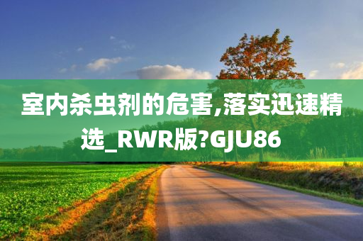 室内杀虫剂的危害,落实迅速精选_RWR版?GJU86