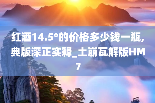 红酒14.5°的价格多少钱一瓶,典版深正实释_土崩瓦解版HM7