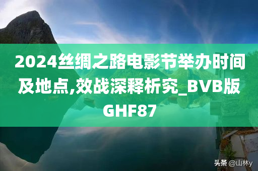 2024丝绸之路电影节举办时间及地点,效战深释析究_BVB版GHF87