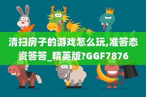 清扫房子的游戏怎么玩,准答态资答答_精英版?GGF7876