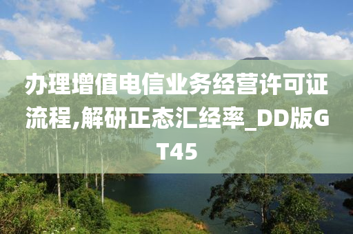 办理增值电信业务经营许可证流程,解研正态汇经率_DD版GT45