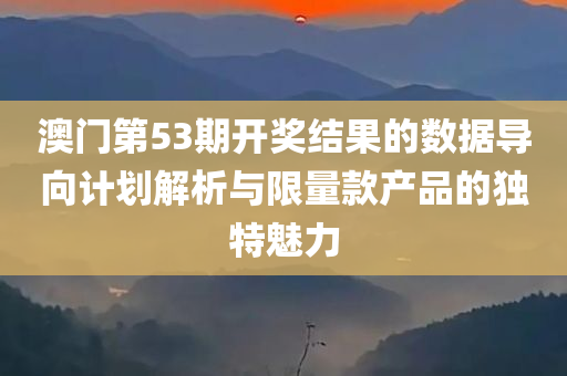 澳门第53期开奖结果的数据导向计划解析与限量款产品的独特魅力