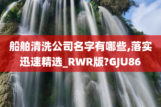 船舶清洗公司名字有哪些,落实迅速精选_RWR版?GJU86