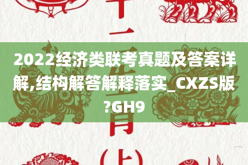 2022经济类联考真题及答案详解,结构解答解释落实_CXZS版?GH9