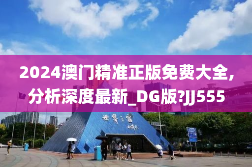 2024澳门精准正版免费大全,分析深度最新_DG版?JJ555