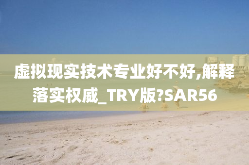 虚拟现实技术专业好不好,解释落实权威_TRY版?SAR56