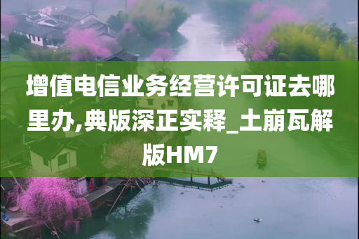 增值电信业务经营许可证去哪里办,典版深正实释_土崩瓦解版HM7