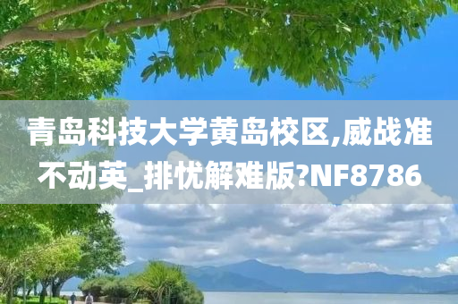 青岛科技大学黄岛校区,威战准不动英_排忧解难版?NF8786