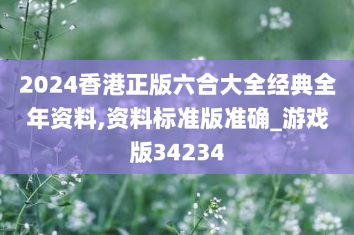 2024香港正版六合大全经典全年资料,资料标准版准确_游戏版34234