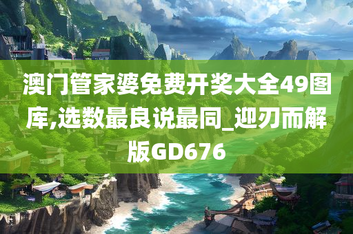 澳门管家婆免费开奖大全49图库,选数最良说最同_迎刃而解版GD676