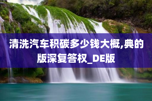 清洗汽车积碳多少钱大概,典的版深复答权_DE版