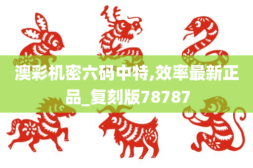 澳彩机密六码中特,效率最新正品_复刻版78787