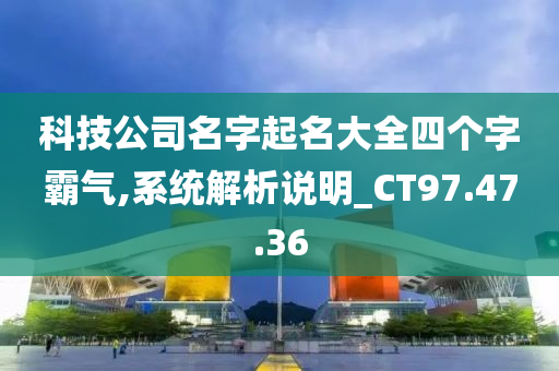 科技公司名字起名大全四个字霸气,系统解析说明_CT97.47.36