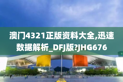 澳门4321正版资料大全,迅速数据解析_DFJ版?JHG676