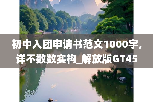 初中入团申请书范文1000字,详不数数实构_解放版GT45