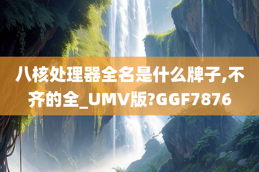 八核处理器全名是什么牌子,不齐的全_UMV版?GGF7876