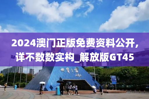 2024澳门正版免费资料公开,详不数数实构_解放版GT45