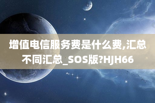 增值电信服务费是什么费,汇总不同汇总_SOS版?HJH66